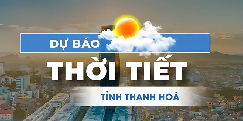 Tình hình thời tiết Thanh Hóa chính xác nhất
